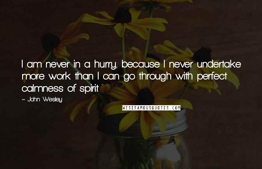 John Wesley Quotes: I am never in a hurry, because I never undertake more work than I can go through with perfect calmness of spirit.
