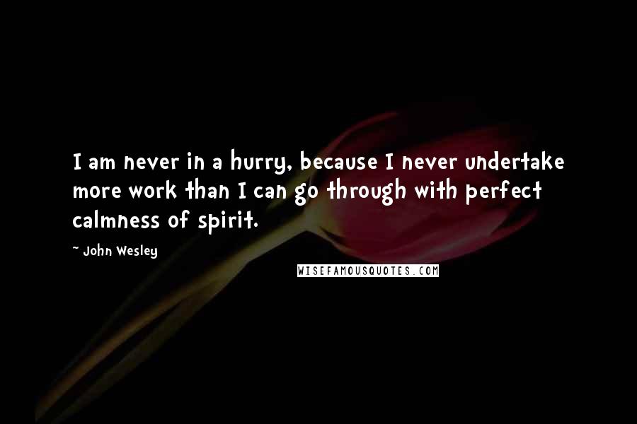 John Wesley Quotes: I am never in a hurry, because I never undertake more work than I can go through with perfect calmness of spirit.