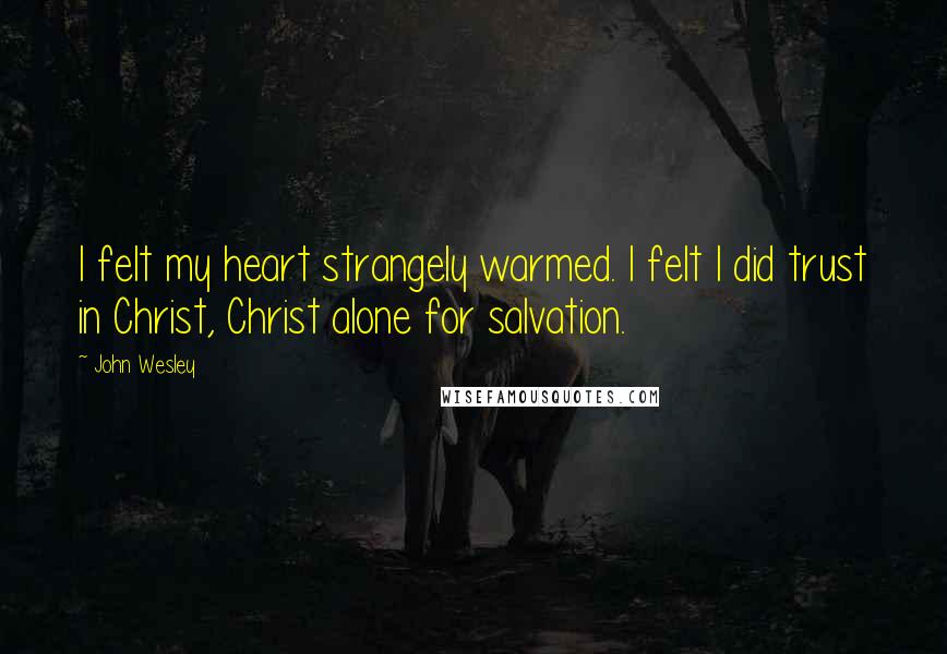 John Wesley Quotes: I felt my heart strangely warmed. I felt I did trust in Christ, Christ alone for salvation.