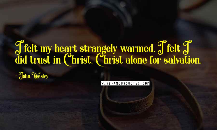 John Wesley Quotes: I felt my heart strangely warmed. I felt I did trust in Christ, Christ alone for salvation.