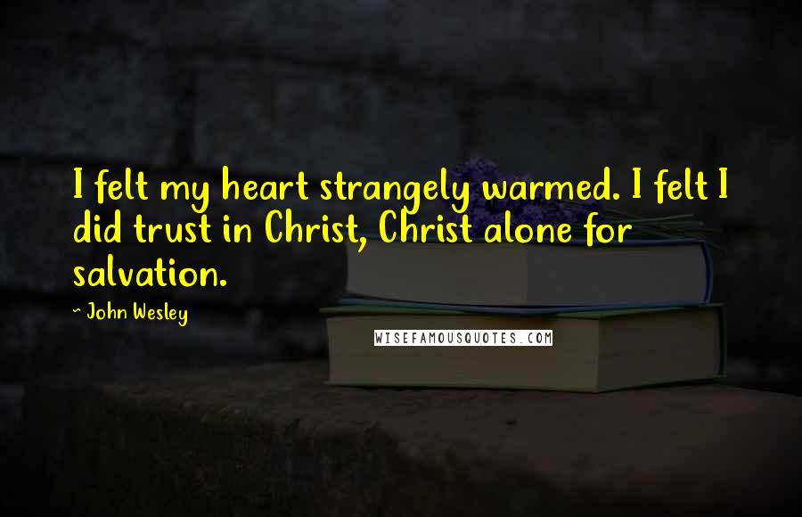 John Wesley Quotes: I felt my heart strangely warmed. I felt I did trust in Christ, Christ alone for salvation.