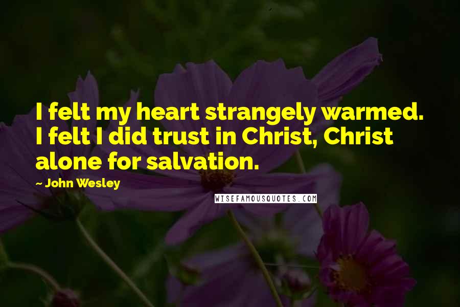 John Wesley Quotes: I felt my heart strangely warmed. I felt I did trust in Christ, Christ alone for salvation.