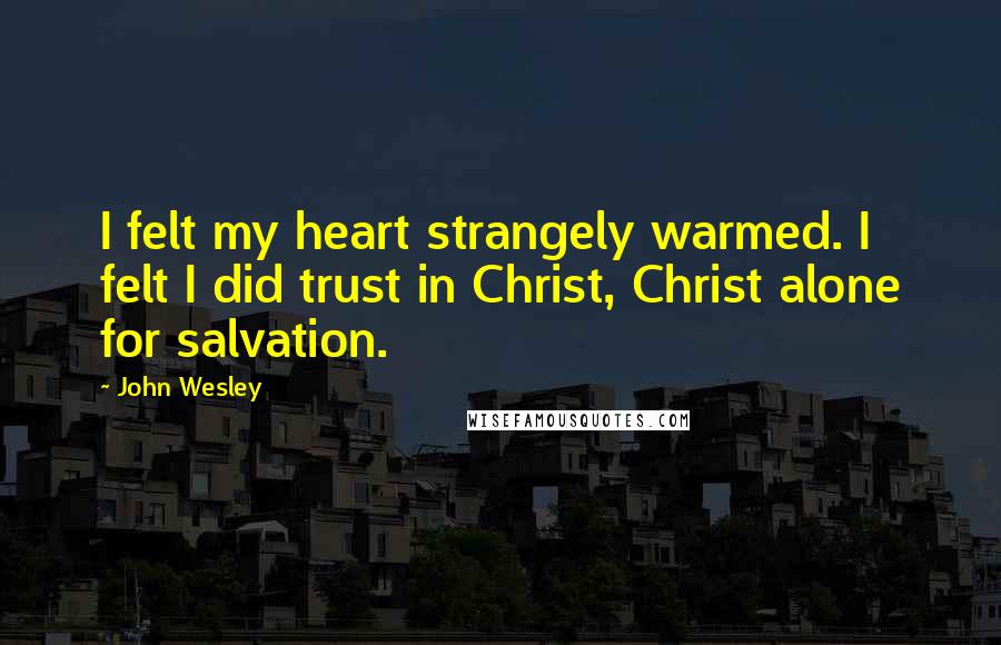 John Wesley Quotes: I felt my heart strangely warmed. I felt I did trust in Christ, Christ alone for salvation.