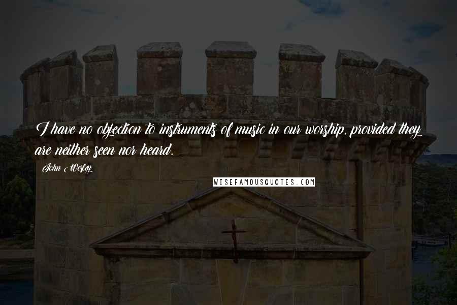 John Wesley Quotes: I have no objection to instruments of music in our worship, provided they are neither seen nor heard.