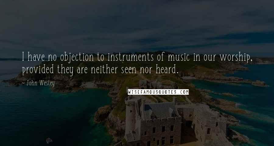 John Wesley Quotes: I have no objection to instruments of music in our worship, provided they are neither seen nor heard.