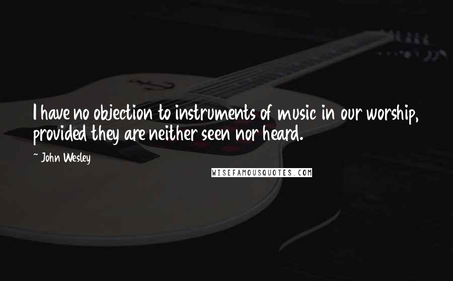 John Wesley Quotes: I have no objection to instruments of music in our worship, provided they are neither seen nor heard.