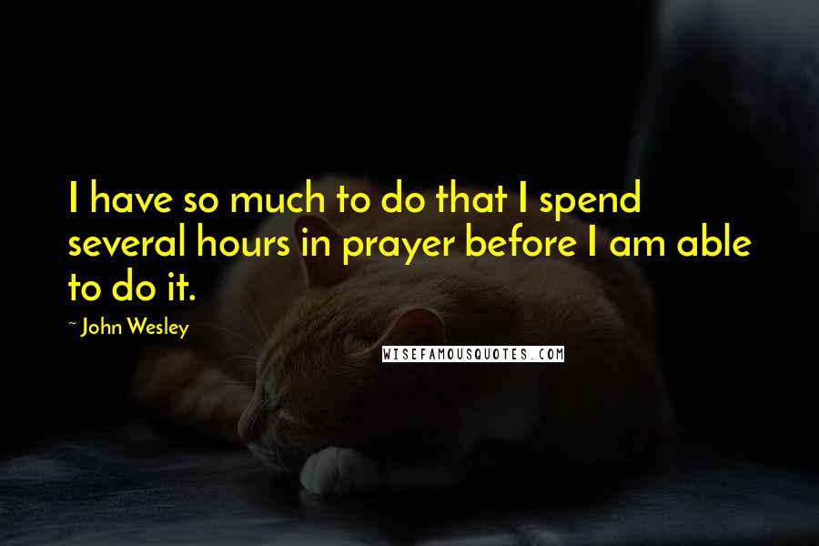 John Wesley Quotes: I have so much to do that I spend several hours in prayer before I am able to do it.