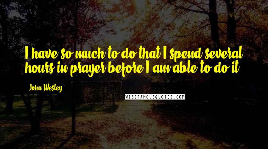 John Wesley Quotes: I have so much to do that I spend several hours in prayer before I am able to do it.