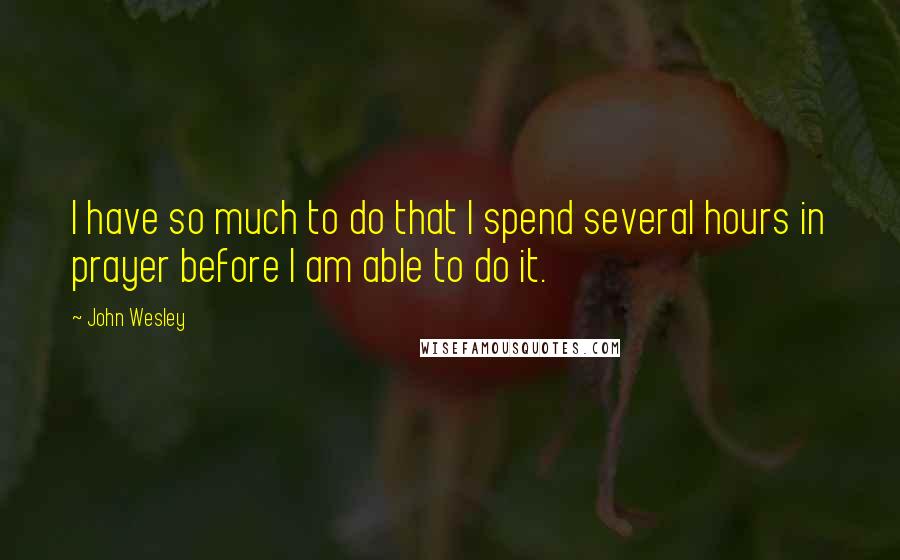 John Wesley Quotes: I have so much to do that I spend several hours in prayer before I am able to do it.