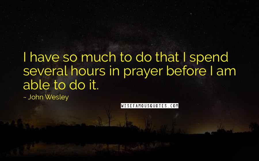 John Wesley Quotes: I have so much to do that I spend several hours in prayer before I am able to do it.