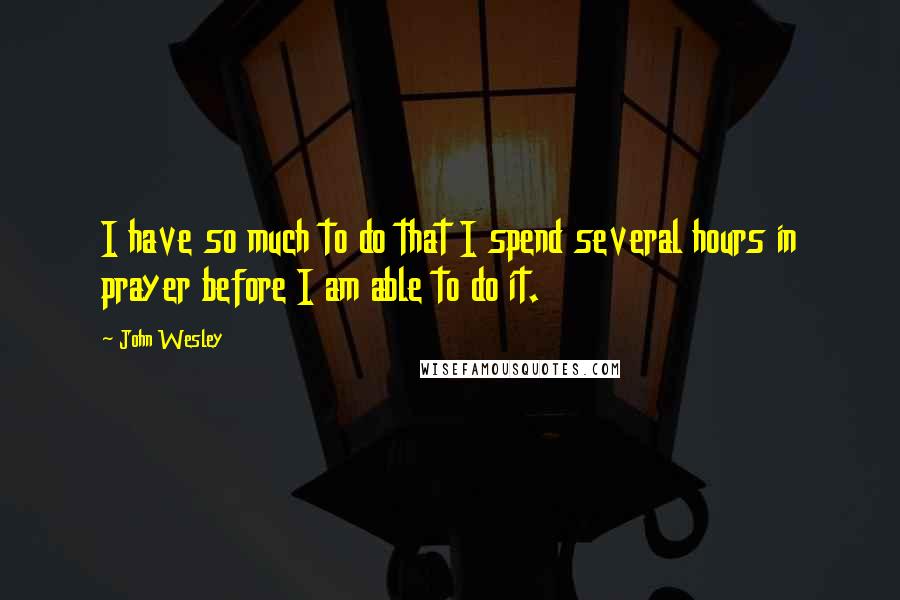 John Wesley Quotes: I have so much to do that I spend several hours in prayer before I am able to do it.