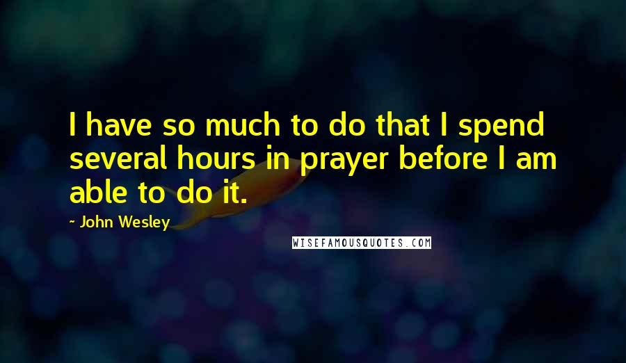 John Wesley Quotes: I have so much to do that I spend several hours in prayer before I am able to do it.