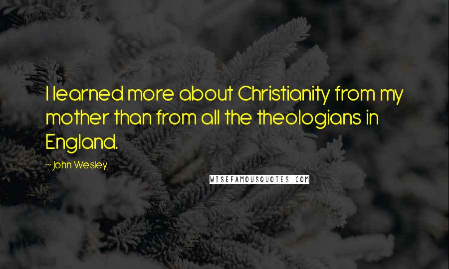 John Wesley Quotes: I learned more about Christianity from my mother than from all the theologians in England.