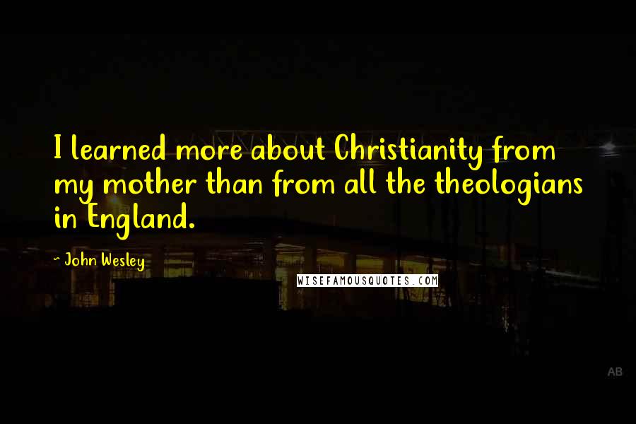 John Wesley Quotes: I learned more about Christianity from my mother than from all the theologians in England.