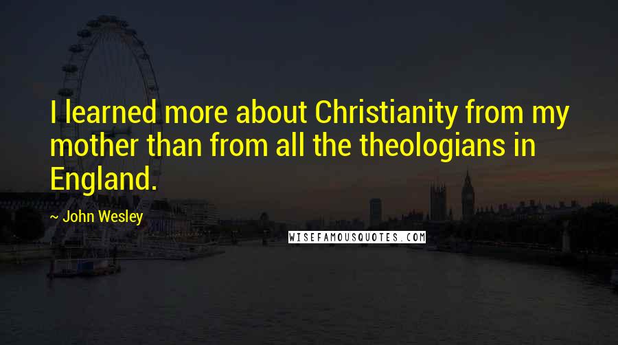 John Wesley Quotes: I learned more about Christianity from my mother than from all the theologians in England.