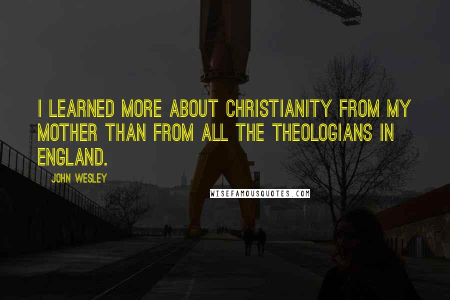 John Wesley Quotes: I learned more about Christianity from my mother than from all the theologians in England.