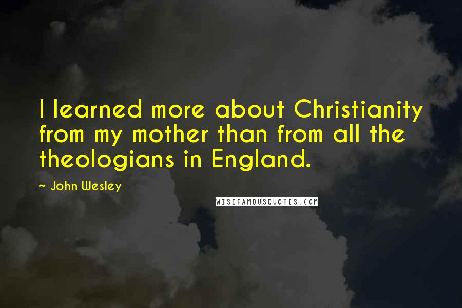 John Wesley Quotes: I learned more about Christianity from my mother than from all the theologians in England.