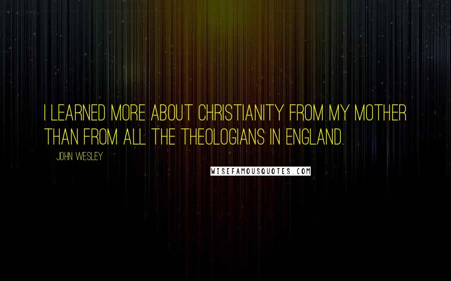 John Wesley Quotes: I learned more about Christianity from my mother than from all the theologians in England.