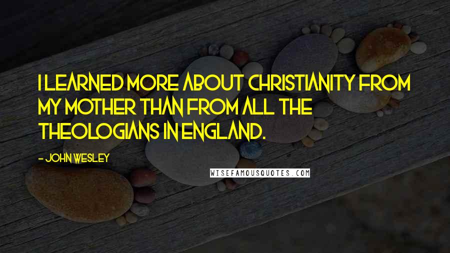 John Wesley Quotes: I learned more about Christianity from my mother than from all the theologians in England.