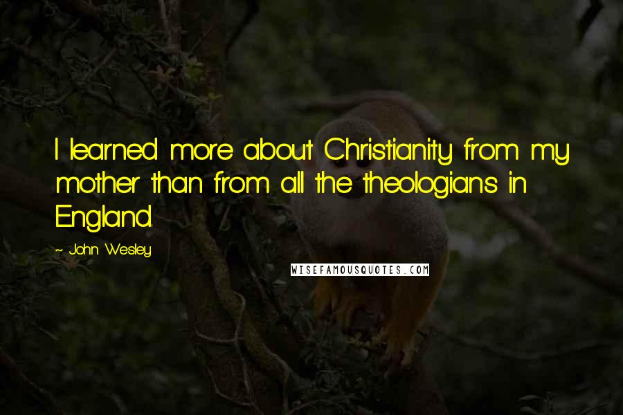 John Wesley Quotes: I learned more about Christianity from my mother than from all the theologians in England.