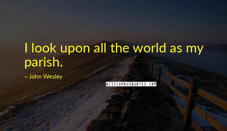 John Wesley Quotes: I look upon all the world as my parish.