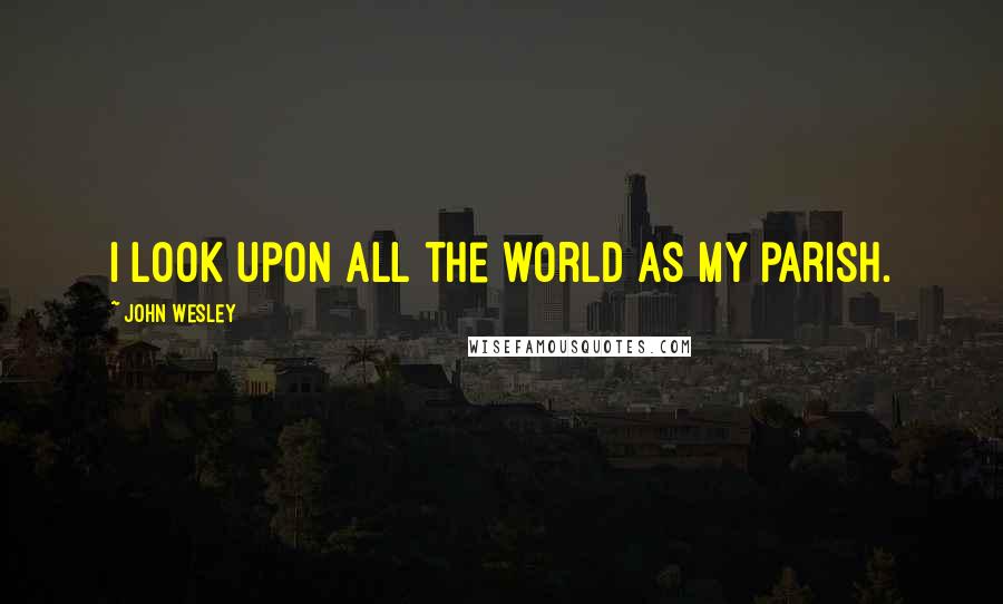 John Wesley Quotes: I look upon all the world as my parish.