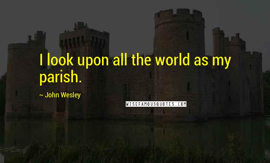 John Wesley Quotes: I look upon all the world as my parish.