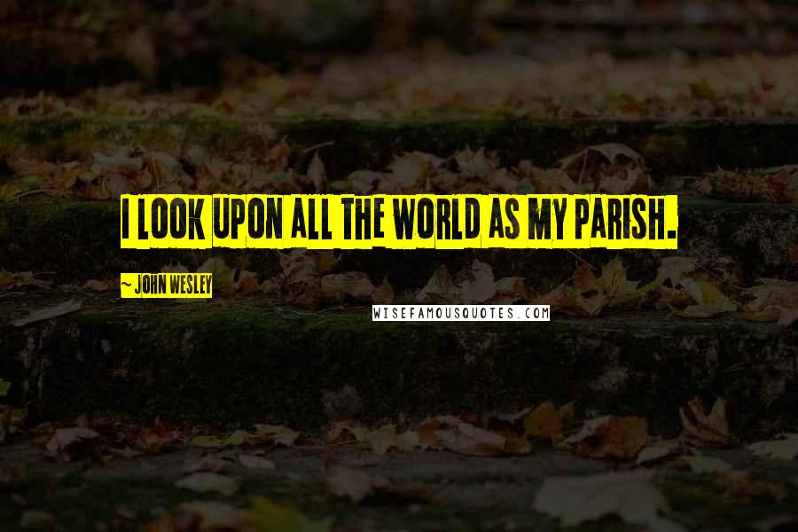 John Wesley Quotes: I look upon all the world as my parish.