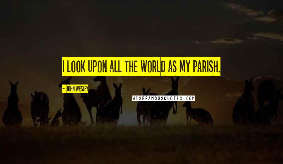 John Wesley Quotes: I look upon all the world as my parish.