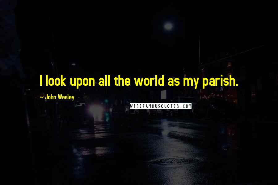 John Wesley Quotes: I look upon all the world as my parish.