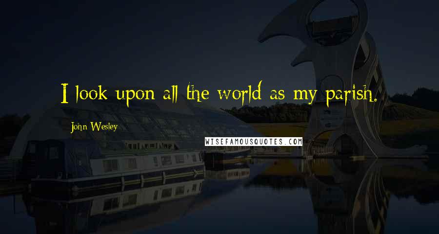 John Wesley Quotes: I look upon all the world as my parish.