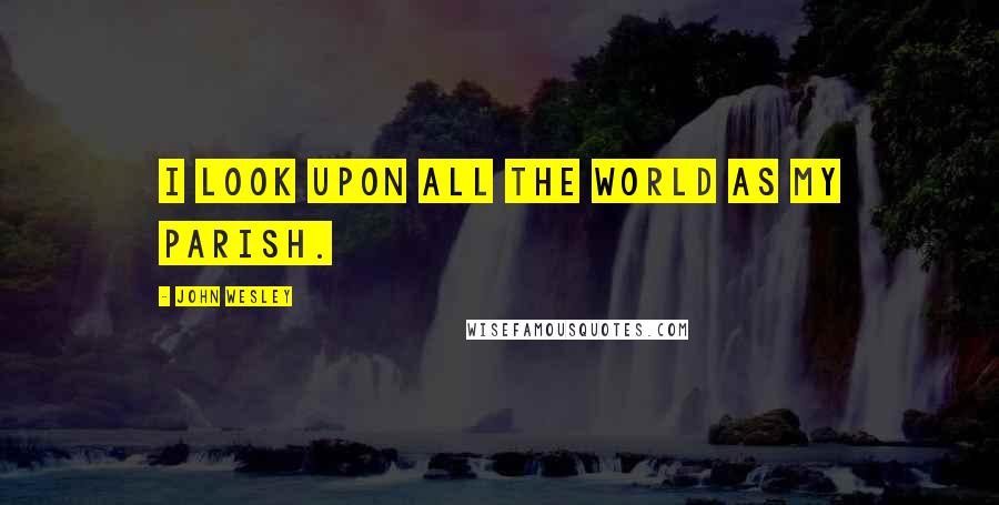 John Wesley Quotes: I look upon all the world as my parish.