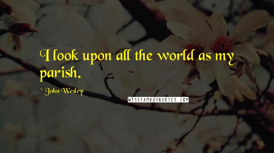 John Wesley Quotes: I look upon all the world as my parish.