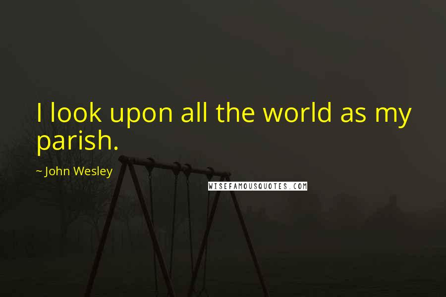 John Wesley Quotes: I look upon all the world as my parish.