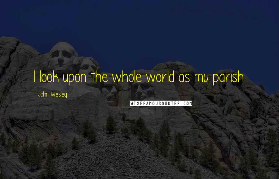 John Wesley Quotes: I look upon the whole world as my parish.