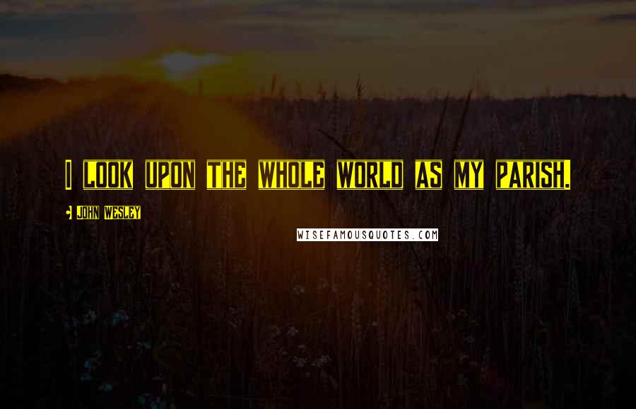 John Wesley Quotes: I look upon the whole world as my parish.