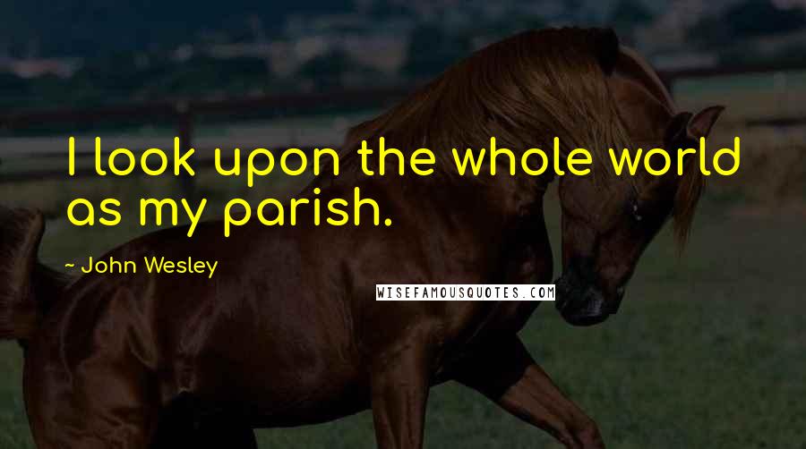 John Wesley Quotes: I look upon the whole world as my parish.