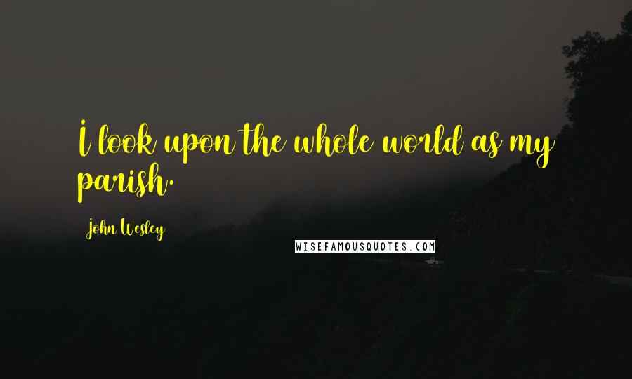 John Wesley Quotes: I look upon the whole world as my parish.