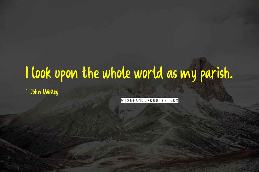 John Wesley Quotes: I look upon the whole world as my parish.