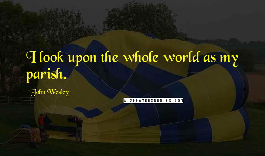 John Wesley Quotes: I look upon the whole world as my parish.