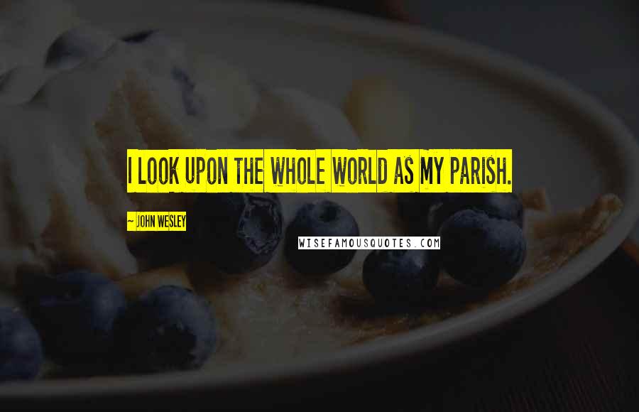 John Wesley Quotes: I look upon the whole world as my parish.