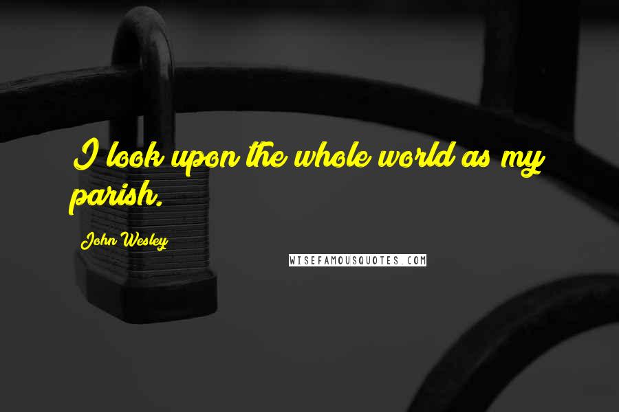 John Wesley Quotes: I look upon the whole world as my parish.