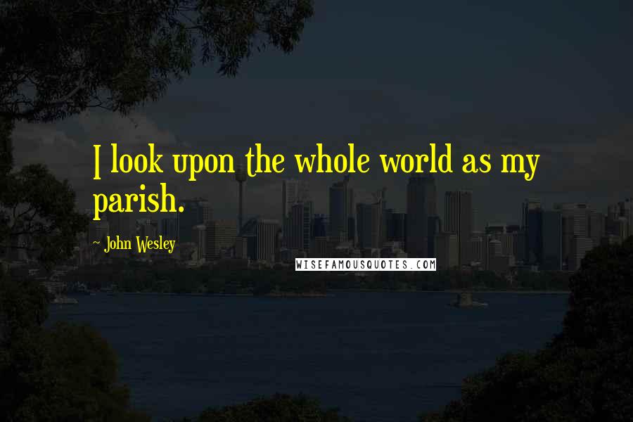 John Wesley Quotes: I look upon the whole world as my parish.