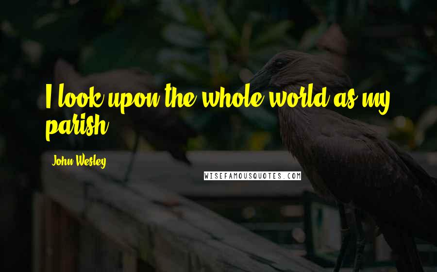 John Wesley Quotes: I look upon the whole world as my parish.