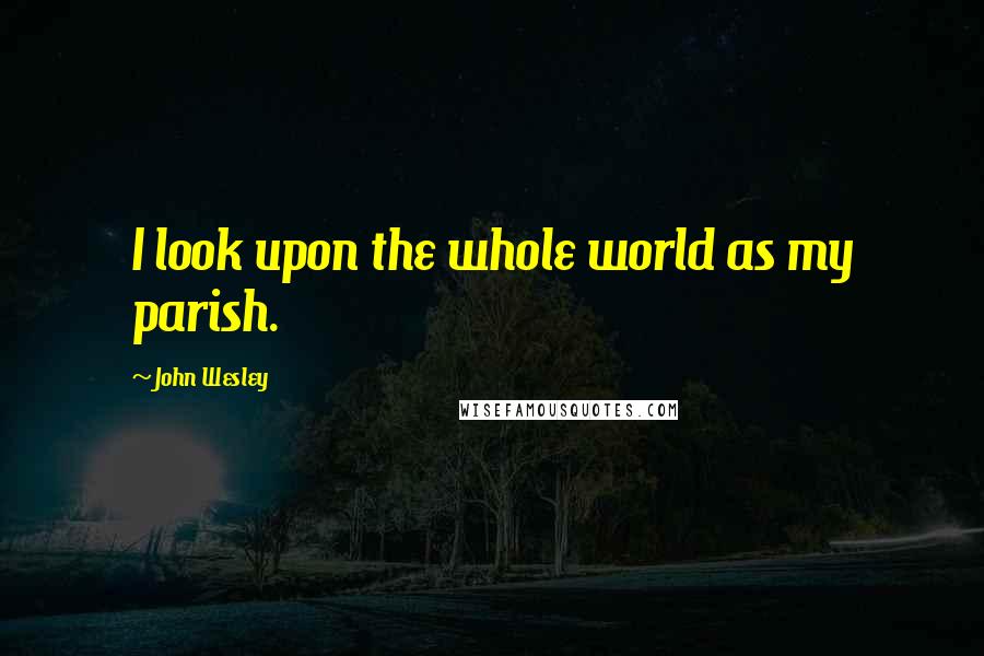 John Wesley Quotes: I look upon the whole world as my parish.
