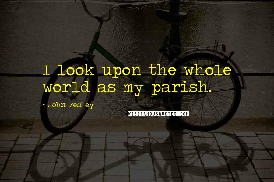 John Wesley Quotes: I look upon the whole world as my parish.