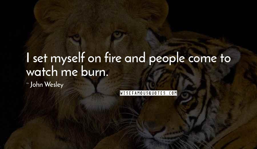 John Wesley Quotes: I set myself on fire and people come to watch me burn.