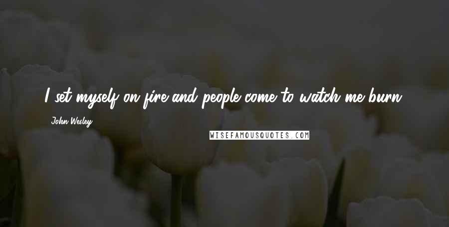 John Wesley Quotes: I set myself on fire and people come to watch me burn.