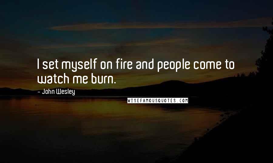 John Wesley Quotes: I set myself on fire and people come to watch me burn.