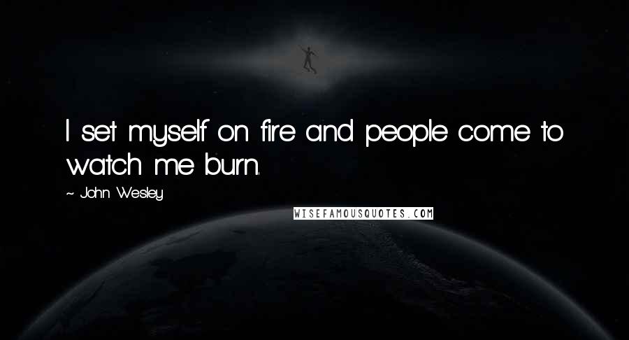 John Wesley Quotes: I set myself on fire and people come to watch me burn.